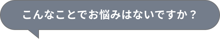 こんなことでお悩みはないですか?