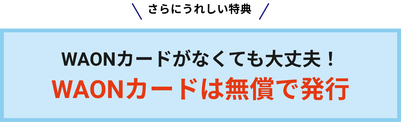 さらに嬉しい特典WAONカードがなくても大丈夫! WAONカードは無償で発行