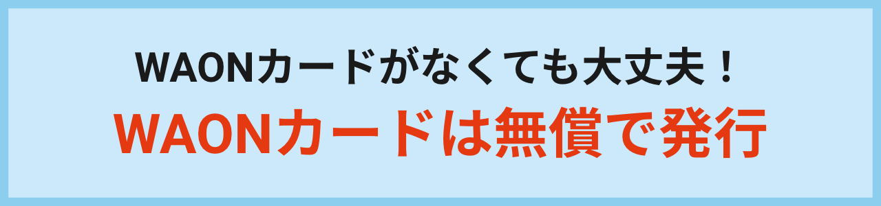 WAONカードがなくても大丈夫！WAONカードは無償で発行
